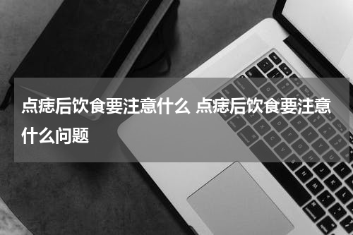 点痣后饮食要注意什么 点痣后饮食要注意什么问题