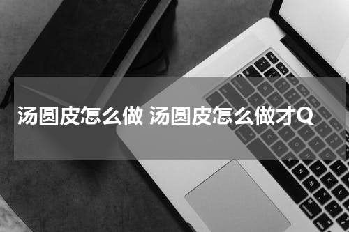 汤圆皮怎么做 汤圆皮怎么做才Q