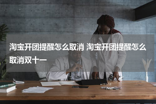 淘宝开团提醒怎么取消 淘宝开团提醒怎么取消双十一