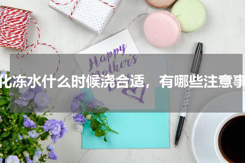 绿化冻水什么时候浇合适，有哪些注意事项