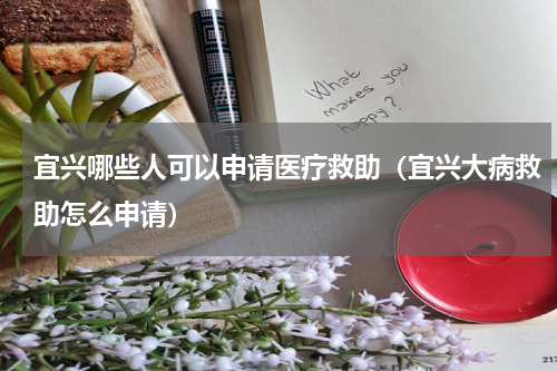 宜兴哪些人可以申请医疗救助（宜兴大病救助怎么申请）
