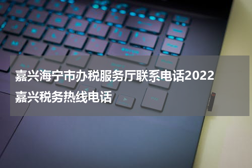 嘉兴海宁市办税服务厅联系电话2022 嘉兴税务热线电话