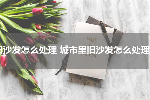 旧沙发怎么处理 城市里旧沙发怎么处理