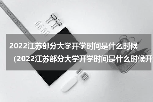 2022江苏部分大学开学时间是什么时候（2022江苏部分大学开学时间是什么时候开始）