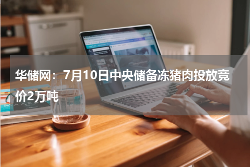 华储网：7月10日中央储备冻猪肉投放竞价2万吨