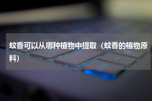 蚊香可以从哪种植物中提取（蚊香的植物原料）