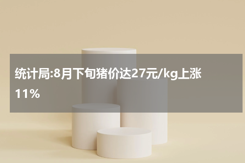 统计局:8月下旬猪价达27元/kg上涨11%