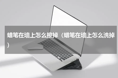 蜡笔在墙上怎么擦掉（蜡笔在墙上怎么洗掉）