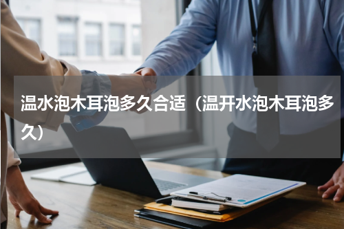 温水泡木耳泡多久合适（温开水泡木耳泡多久）