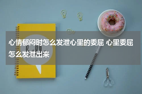 心情郁闷时怎么发泄心里的委屈 心里委屈怎么发泄出来