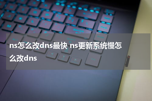 ns怎么改dns最快 ns更新系统慢怎么改dns
