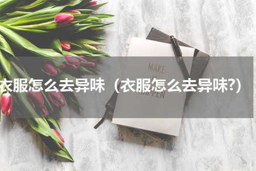 衣服怎么去异味（衣服怎么去异味?）