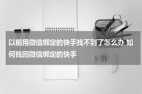 以前用微信绑定的快手找不到了怎么办 如何找回微信绑定的快手