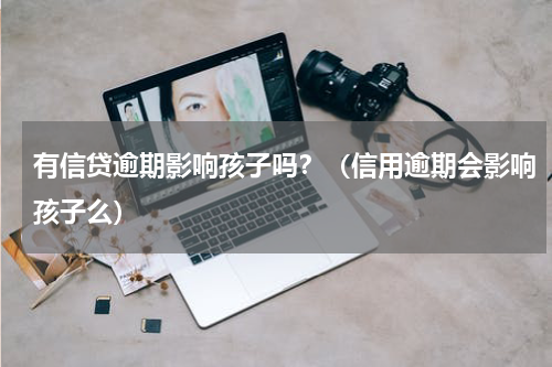有信贷逾期影响孩子吗？（信用逾期会影响孩子么）