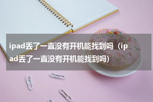 ipad丢了一直没有开机能找到吗（ipad丢了一直没有开机能找到吗）