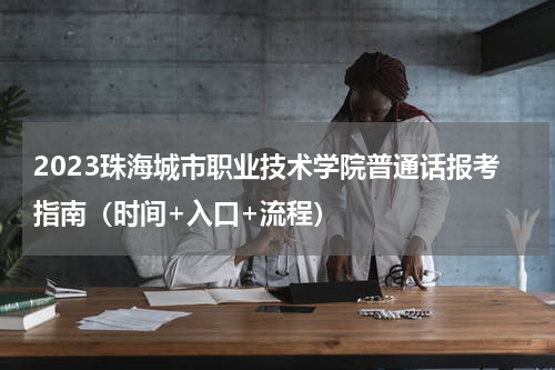 2023珠海城市职业技术学院普通话报考指南（时间+入口+流程）
