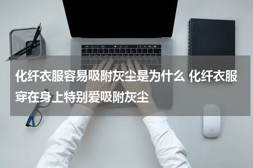 化纤衣服容易吸附灰尘是为什么 化纤衣服穿在身上特别爱吸附灰尘