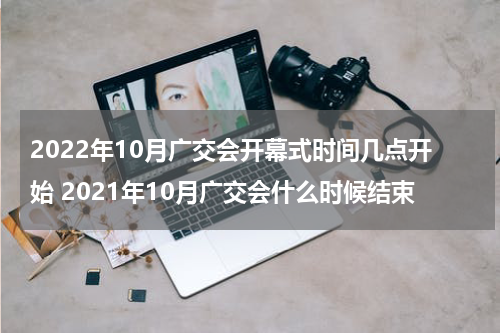 2022年10月广交会开幕式时间几点开始 2021年10月广交会什么时候结束