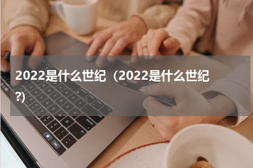 2022是什么世纪（2022是什么世纪?）