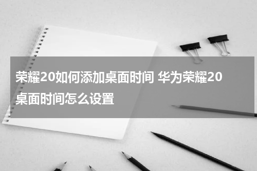 荣耀20如何添加桌面时间 华为荣耀20桌面时间怎么设置