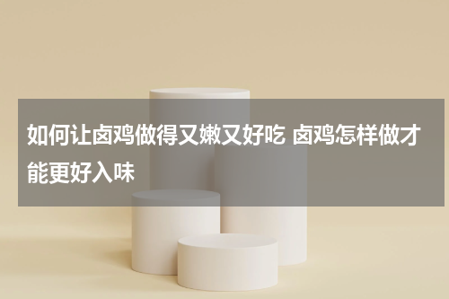 如何让卤鸡做得又嫩又好吃 卤鸡怎样做才能更好入味