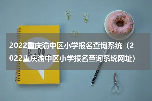 2022重庆渝中区小学报名查询系统（2022重庆渝中区小学报名查询系统网址）