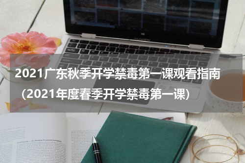 2021广东秋季开学禁毒第一课观看指南（2021年度春季开学禁毒第一课）