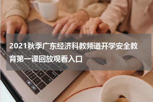 2021秋季广东经济科教频道开学安全教育第一课回放观看入口