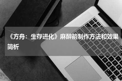 《方舟：生存进化》麻醉箭制作方法和效果简析