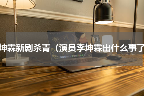 李坤霖新剧杀青（演员李坤霖出什么事了）