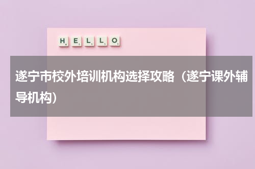 遂宁市校外培训机构选择攻略（遂宁课外辅导机构）