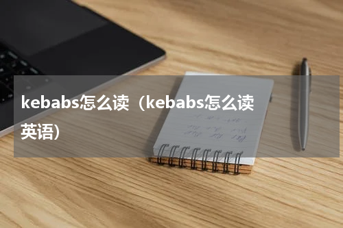 kebabs怎么读（kebabs怎么读英语）