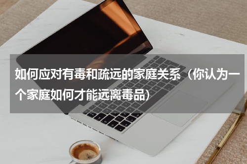 如何应对有毒和疏远的家庭关系（你认为一个家庭如何才能远离毒品）