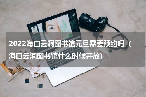 2022海口云洞图书馆元旦需要预约吗（海口云洞图书馆什么时候开放）