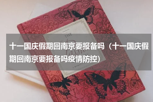 十一国庆假期回南京要报备吗（十一国庆假期回南京要报备吗疫情防控）