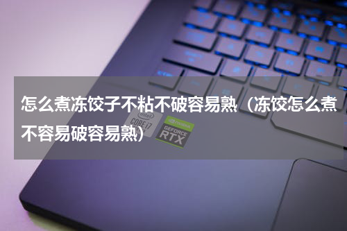 怎么煮冻饺子不粘不破容易熟（冻饺怎么煮不容易破容易熟）