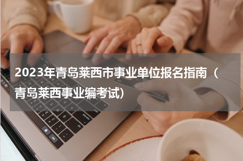 2023年青岛莱西市事业单位报名指南（青岛莱西事业编考试）