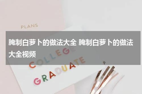 腌制白萝卜的做法大全 腌制白萝卜的做法大全视频