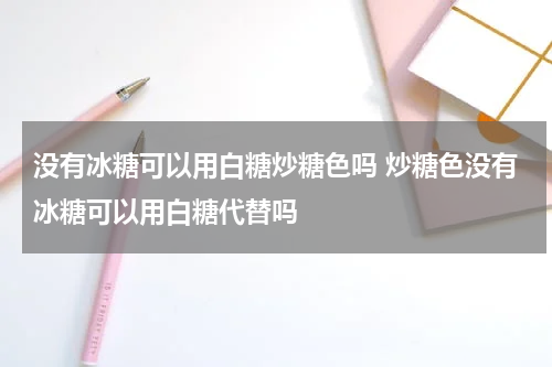 没有冰糖可以用白糖炒糖色吗 炒糖色没有冰糖可以用白糖代替吗