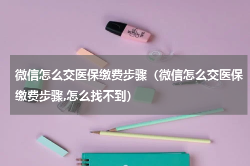 微信怎么交医保缴费步骤（微信怎么交医保缴费步骤,怎么找不到）
