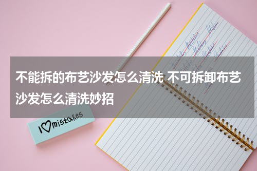 不能拆的布艺沙发怎么清洗 不可拆卸布艺沙发怎么清洗妙招