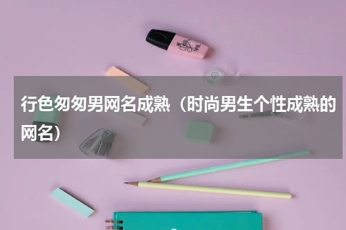 行色匆匆男网名成熟（时尚男生个性成熟的网名）