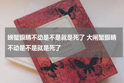 螃蟹眼睛不动是不是就是死了 大闸蟹眼睛不动是不是就是死了