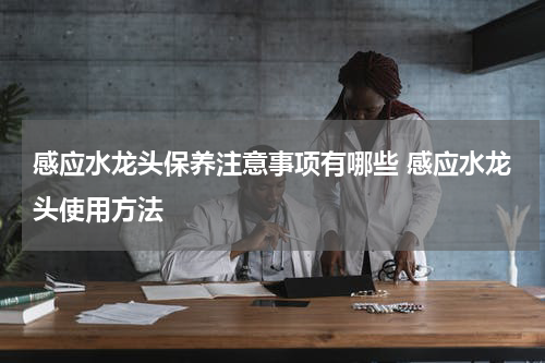 感应水龙头保养注意事项有哪些 感应水龙头使用方法
