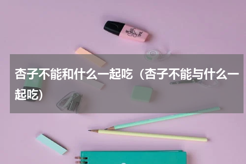 杏子不能和什么一起吃（杏子不能与什么一起吃）