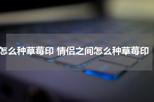 怎么种草莓印 情侣之间怎么种草莓印