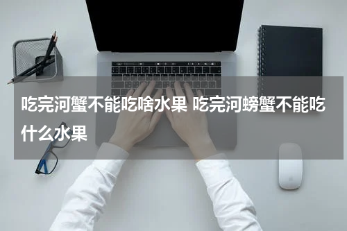 吃完河蟹不能吃啥水果 吃完河螃蟹不能吃什么水果