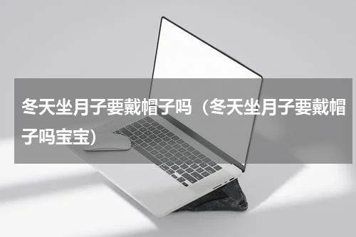 冬天坐月子要戴帽子吗（冬天坐月子要戴帽子吗宝宝）
