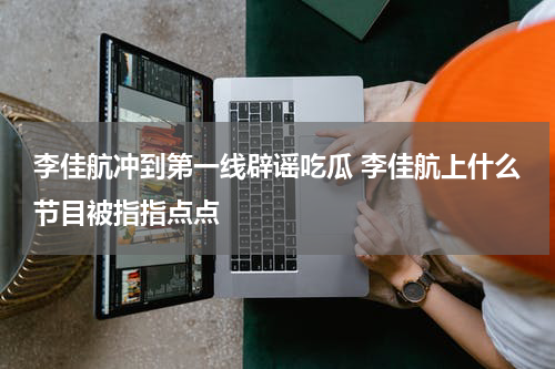 李佳航冲到第一线辟谣吃瓜 李佳航上什么节目被指指点点