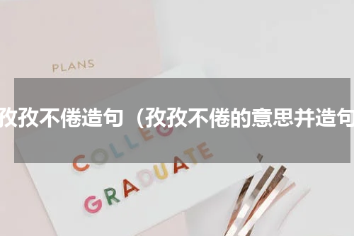用孜孜不倦造句（孜孜不倦的意思并造句）